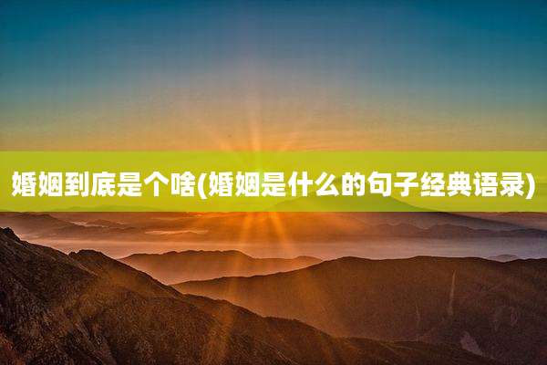 婚姻到底是个啥(婚姻是什么的句子经典语录)