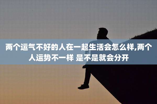 两个运气不好的人在一起生活会怎么样,两个人运势不一样 是不是就会分开