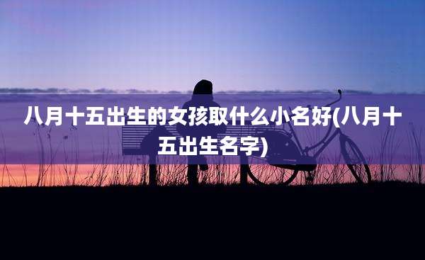 八月十五出生的女孩取什么小名好(八月十五出生名字)