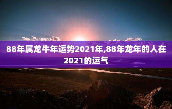 88年属龙牛年运势2021年,88年龙年的人在2021的运气