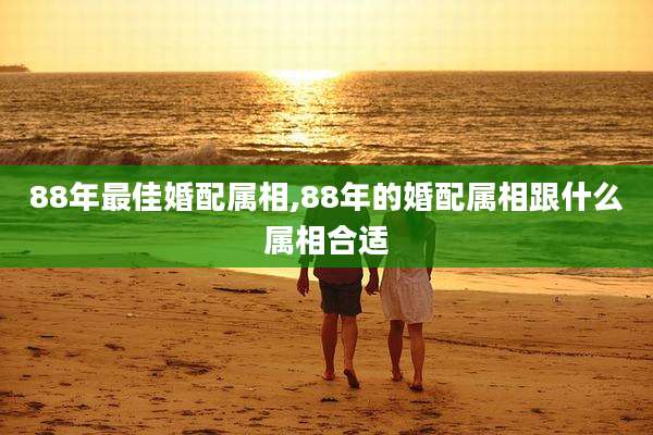 88年最佳婚配属相,88年的婚配属相跟什么属相合适