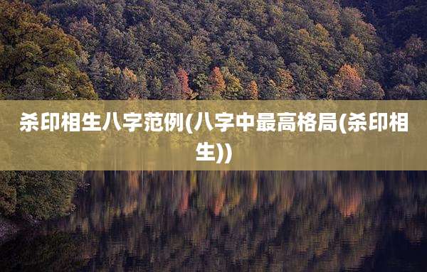 杀印相生八字范例(八字中最高格局(杀印相生))