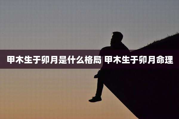 甲木生于卯月是什么格局 甲木生于卯月命理