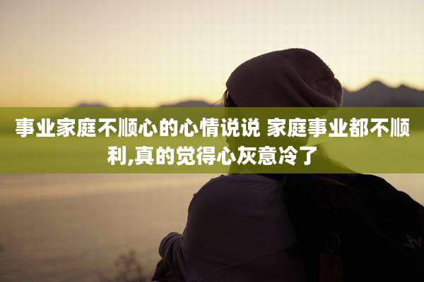 事业家庭不顺心的心情说说 家庭事业都不顺利,真的觉得心灰意冷了
