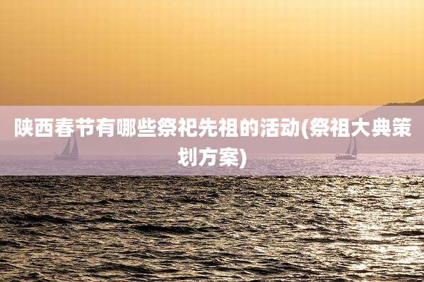 陕西春节有哪些祭祀先祖的活动(祭祖大典策划方案)