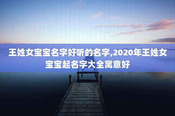 王姓女宝宝名字好听的名字,2020年王姓女宝宝起名字大全寓意好