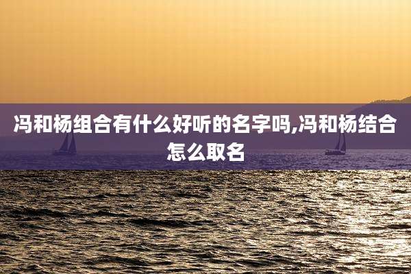 冯和杨组合有什么好听的名字吗,冯和杨结合怎么取名
