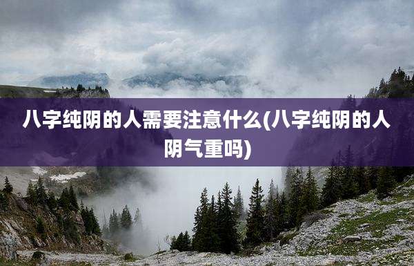 八字纯阴的人需要注意什么(八字纯阴的人阴气重吗)
