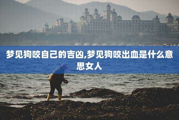 梦见狗咬自己的吉凶,梦见狗咬出血是什么意思女人