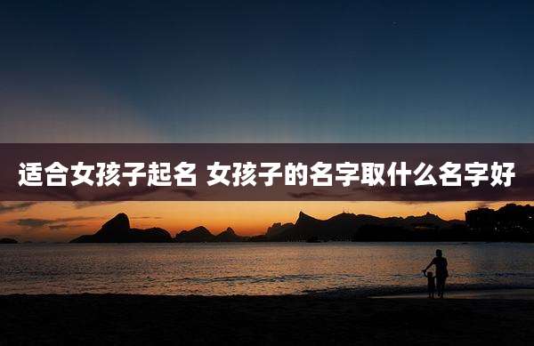 适合女孩子起名 女孩子的名字取什么名字好