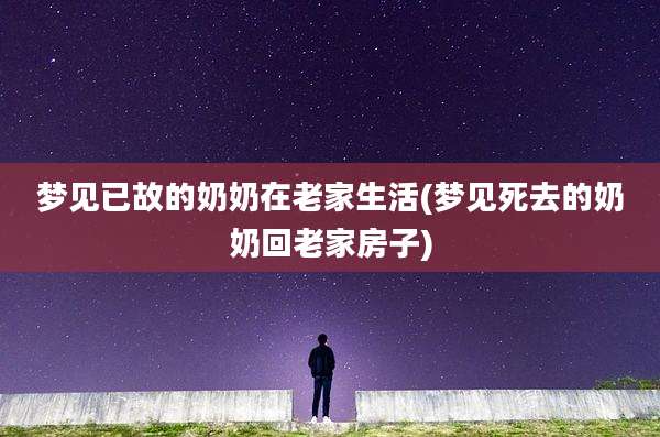 梦见已故的奶奶在老家生活(梦见死去的奶奶回老家房子)