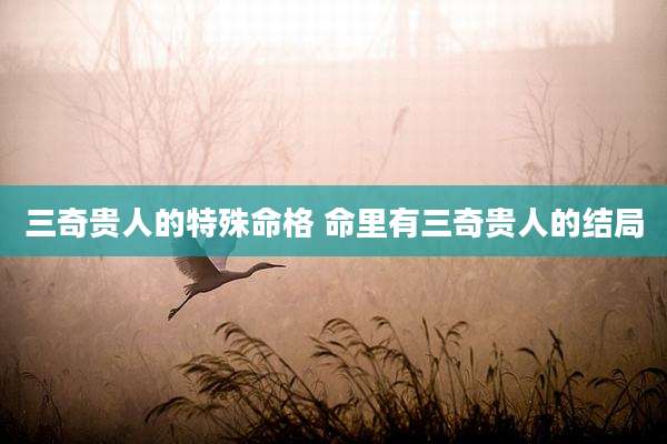 三奇贵人的特殊命格 命里有三奇贵人的结局