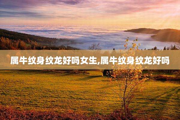 属牛纹身纹龙好吗女生,属牛纹身纹龙好吗