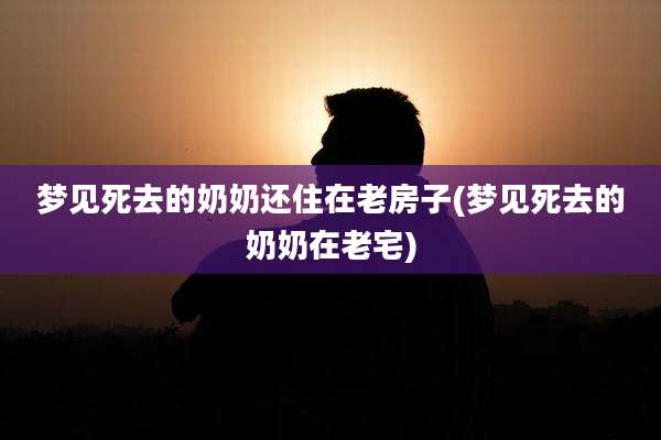 梦见死去的奶奶还住在老房子(梦见死去的奶奶在老宅)