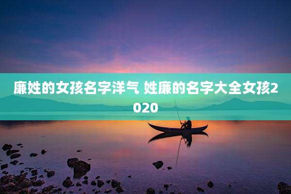 廉姓的女孩名字洋气 姓廉的名字大全女孩2020