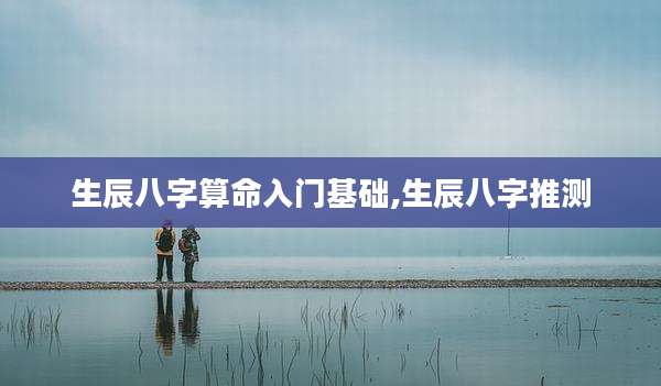 生辰八字算命入门基础,生辰八字推测