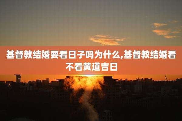 基督教结婚要看日子吗为什么,基督教结婚看不看黄道吉日
