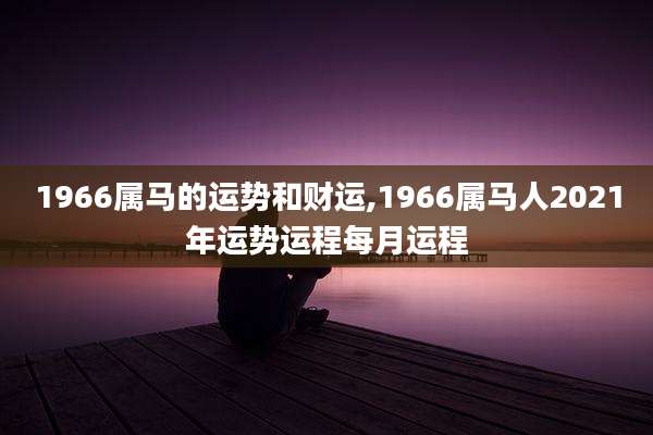 1966属马的运势和财运,1966属马人2021年运势运程每月运程