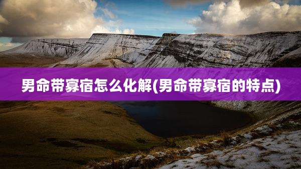 男命带寡宿怎么化解(男命带寡宿的特点)