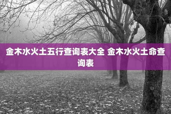 金木水火土五行查询表大全 金木水火土命查询表