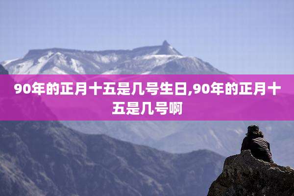 90年的正月十五是几号生日,90年的正月十五是几号啊