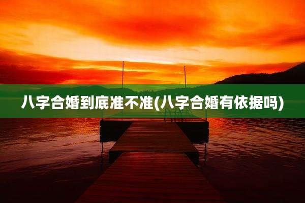 八字合婚到底准不准(八字合婚有依据吗)