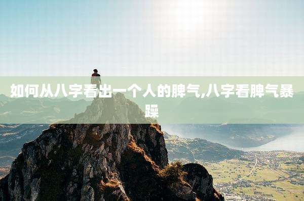 如何从八字看出一个人的脾气,八字看脾气暴躁