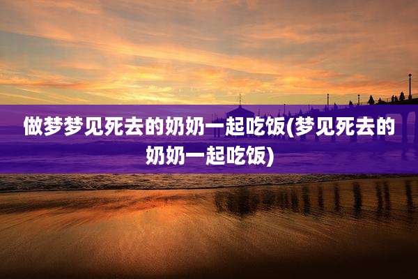 做梦梦见死去的奶奶一起吃饭(梦见死去的奶奶一起吃饭)