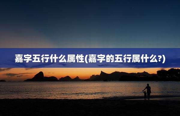 嘉字五行什么属性(嘉字的五行属什么?)
