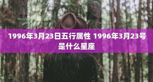 1996年3月23日五行属性 1996年3月23号是什么星座