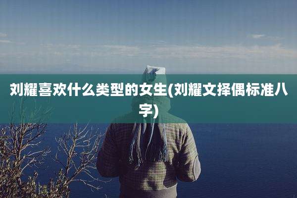 刘耀喜欢什么类型的女生(刘耀文择偶标准八字)