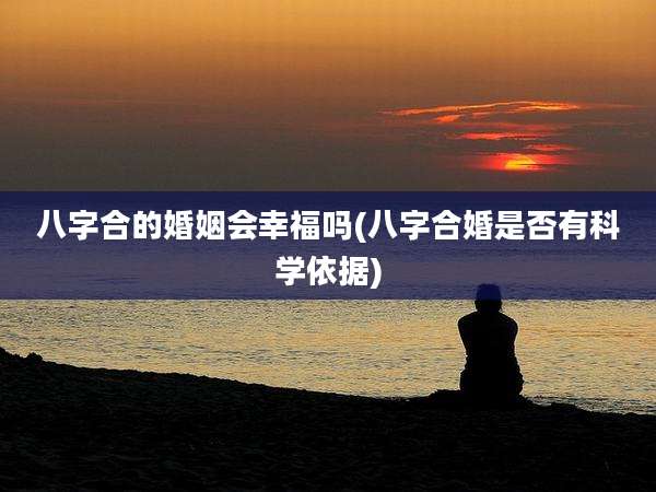 八字合的婚姻会幸福吗(八字合婚是否有科学依据)