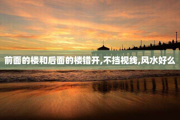 前面的楼和后面的楼错开,不挡视线,风水好么