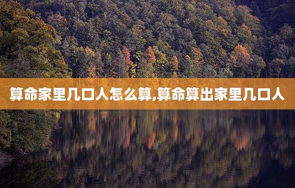 算命家里几口人怎么算,算命算出家里几口人