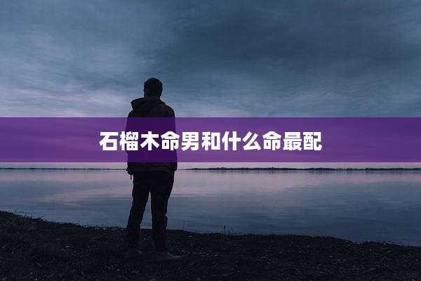 石榴木命男和什么命最配