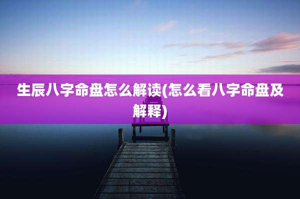 生辰八字命盘怎么解读(怎么看八字命盘及解释)