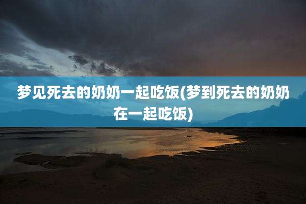 梦见死去的奶奶一起吃饭(梦到死去的奶奶在一起吃饭)