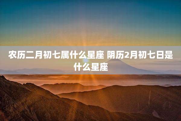 农历二月初七属什么星座 阴历2月初七日是什么星座
