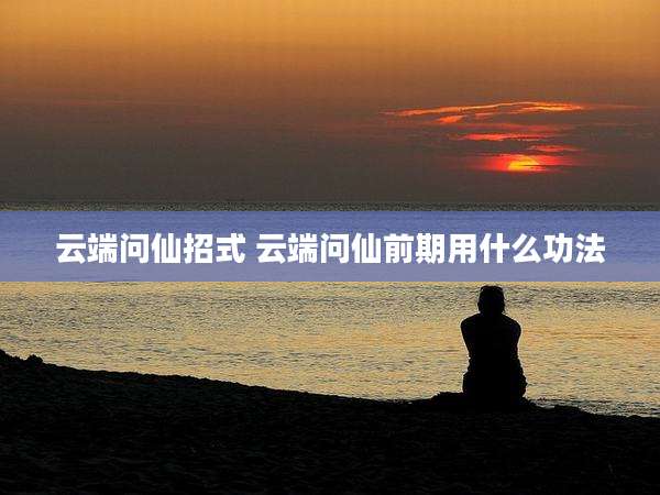 云端问仙招式 云端问仙前期用什么功法