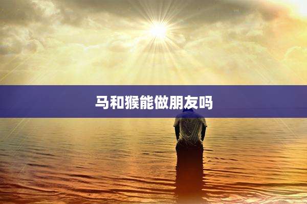 马和猴能做朋友吗