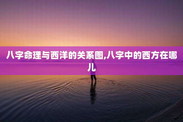 八字命理与西洋的关系图,八字中的西方在哪儿