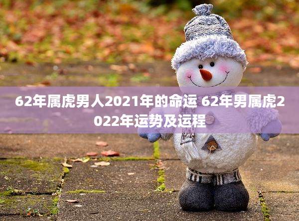 62年属虎男人2021年的命运 62年男属虎2022年运势及运程