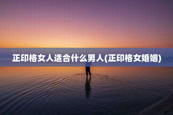 正印格女人适合什么男人(正印格女婚姻)