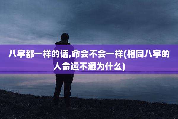 八字都一样的话,命会不会一样(相同八字的人命运不通为什么)