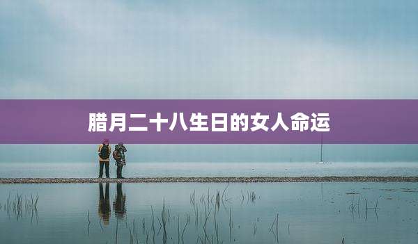 腊月二十八生日的女人命运