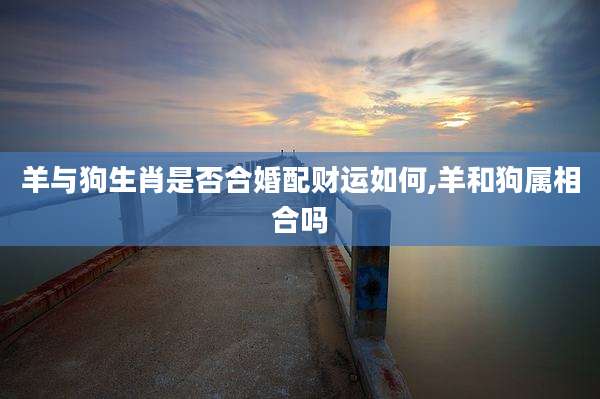 羊与狗生肖是否合婚配财运如何,羊和狗属相合吗