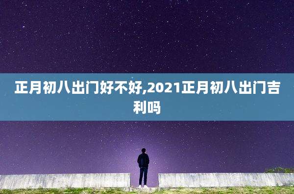 正月初八出门好不好,2021正月初八出门吉利吗