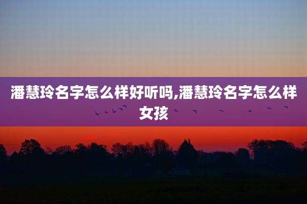 潘慧玲名字怎么样好听吗,潘慧玲名字怎么样女孩