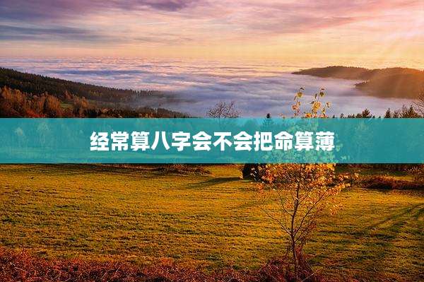 经常算八字会不会把命算薄