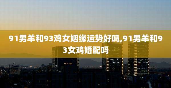 91男羊和93鸡女姻缘运势好吗,91男羊和93女鸡婚配吗